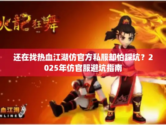 还在找热血江湖仿官方私服却怕踩坑?2025年仿官服避坑指南 还在找热血江湖仿官方私服却怕踩坑?2025年仿官服避坑指南