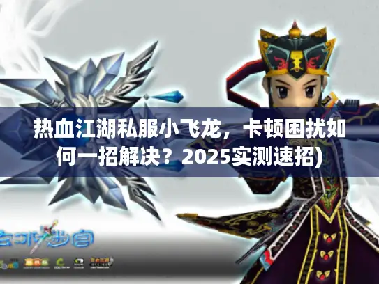 热血江湖私服小飞龙,卡顿困扰如何一招解决?2025实测速招) 热血江湖私服小飞龙,卡顿困扰如何一招解决?2025实测速招)