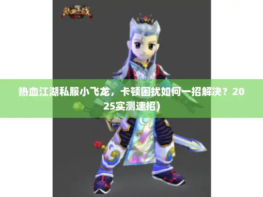 热血江湖私服小飞龙,卡顿困扰如何一招解决?2025实测速招) 热血江湖私服小飞龙,卡顿困扰如何一招解决?2025实测速招)