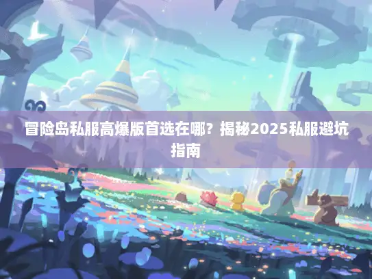 冒险岛私服高爆版首选在哪？揭秘2025私服避坑指南