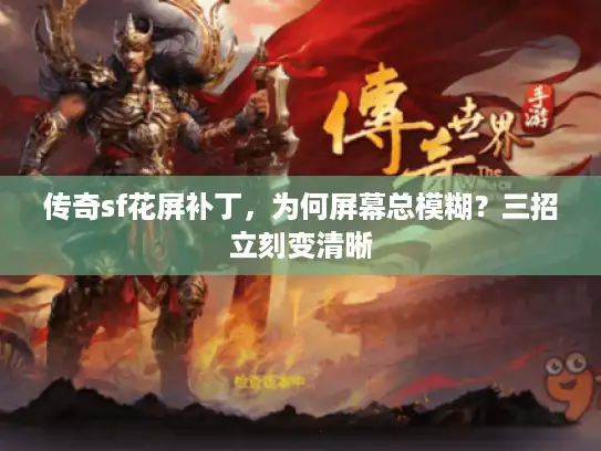 传奇sf花屏补丁,为何屏幕总模糊?三招立刻变清晰 传奇sf花屏补丁,为何屏幕总模糊?三招立刻变清晰