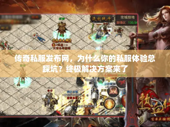 传奇私服发布网，为什么你的私服体验总踩坑？终极解决方案来了