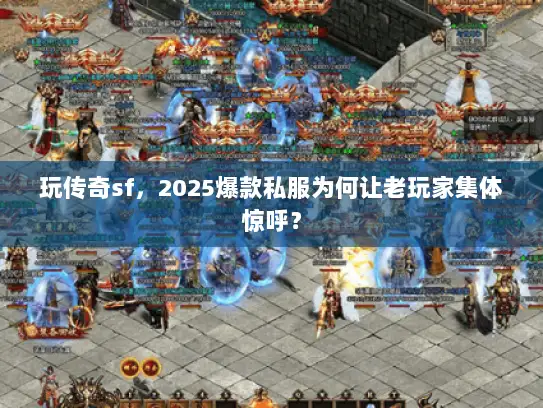 玩传奇sf，2025爆款私服为何让老玩家集体惊呼？