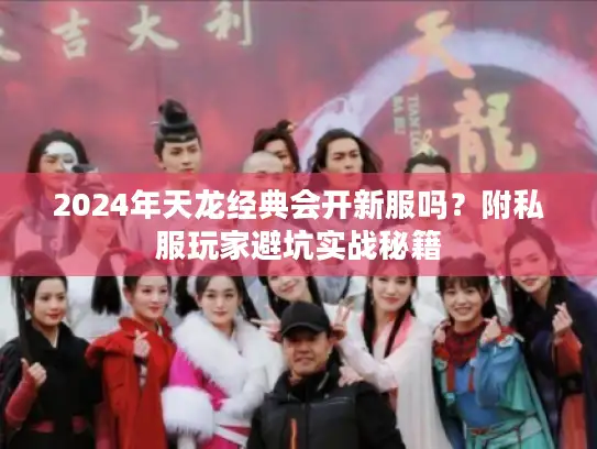 2024年天龙经典会开新服吗？附私服玩家避坑实战秘籍