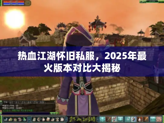 热血江湖怀旧私服，2025年最火版本对比大揭秘