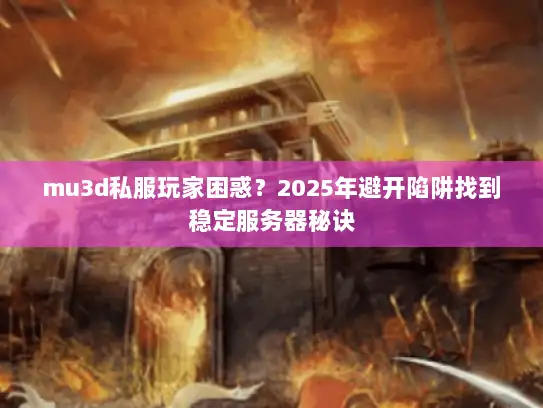 mu3d私服玩家困惑？2025年避开陷阱找到稳定服务器秘诀