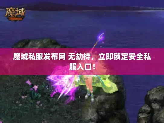 魔域私服发布网 无劫持，立即锁定安全私服入口！