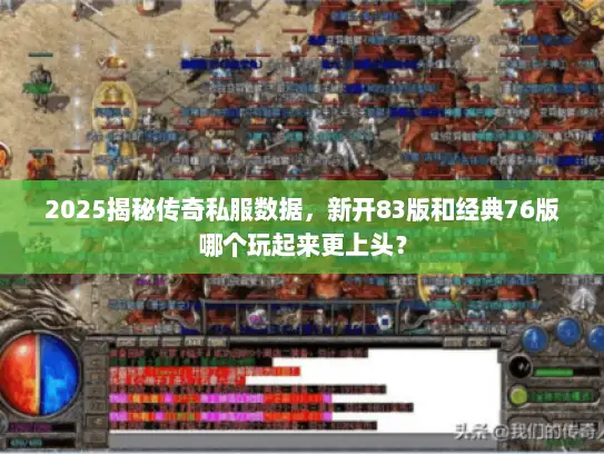 2025揭秘传奇私服数据，新开83版和经典76版哪个玩起来更上头？