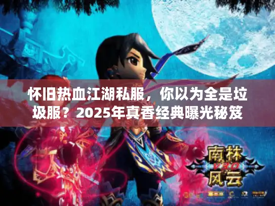 怀旧热血江湖私服，你以为全是垃圾服？2025年真香经典曝光秘笈