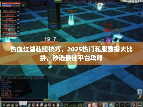 热血江湖私服技巧，2025热门私服数据大比拼，秒选最佳平台攻略