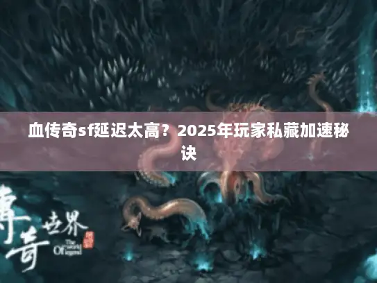 血传奇sf延迟太高？2025年玩家私藏加速秘诀