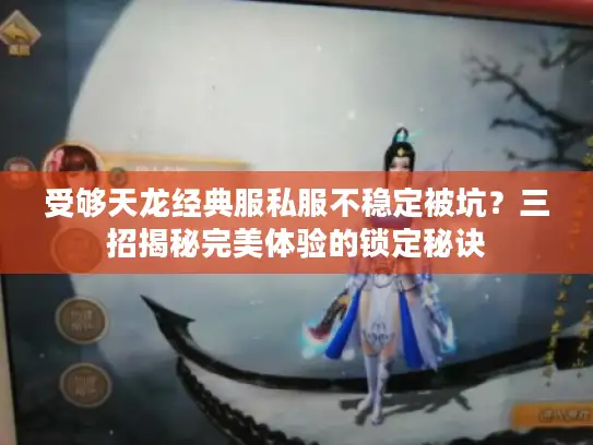 受够天龙经典服私服不稳定被坑？三招揭秘完美体验的锁定秘诀