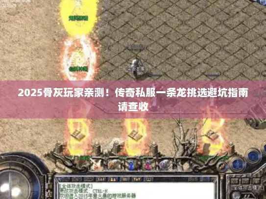 2025骨灰玩家亲测！传奇私服一条龙挑选避坑指南请查收