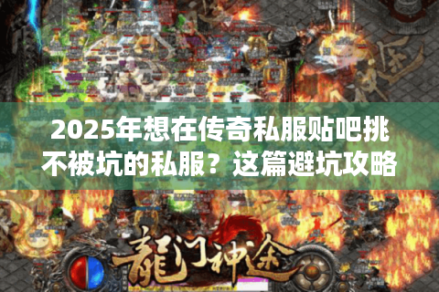 2025年想在传奇私服贴吧挑不被坑的私服？这篇避坑攻略别错过