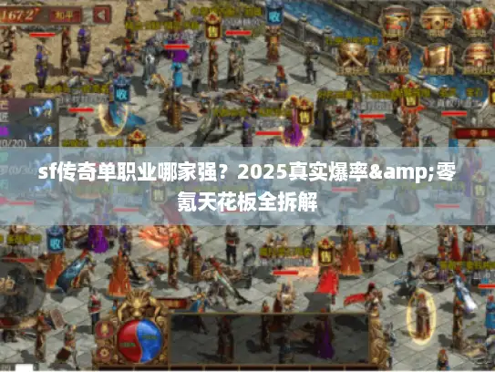 sf传奇单职业哪家强？2025真实爆率&零氪天花板全拆解