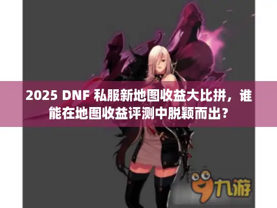 2025 DNF 私服新地图收益大比拼，谁能在地图收益评测中脱颖而出？