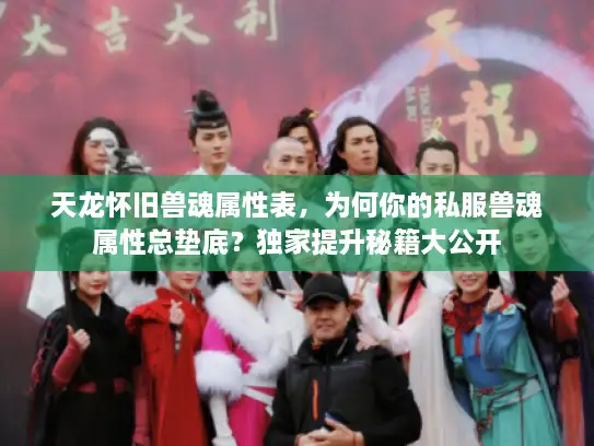 天龙怀旧兽魂属性表，为何你的私服兽魂属性总垫底？独家提升秘籍大公开