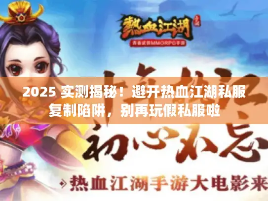 2025 实测揭秘！避开热血江湖私服复制陷阱，别再玩假私服啦