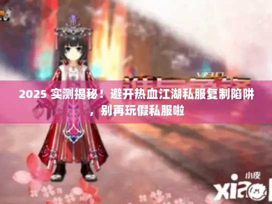2025 实测揭秘！避开热血江湖私服复制陷阱，别再玩假私服啦
