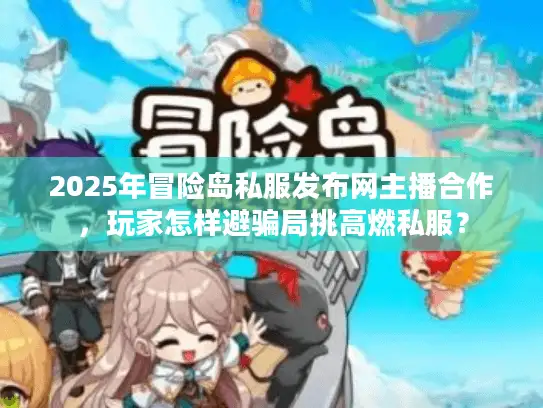 2025年冒险岛私服发布网主播合作,玩家怎样避骗局挑高燃私服? 2025年冒险岛私服发布网主播合作,玩家怎样避骗局挑高燃私服?