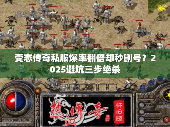 变态传奇私服爆率翻倍却秒删号？2025避坑三步绝杀