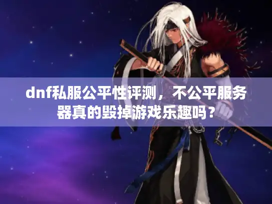 dnf私服公平性评测，不公平服务器真的毁掉游戏乐趣吗？