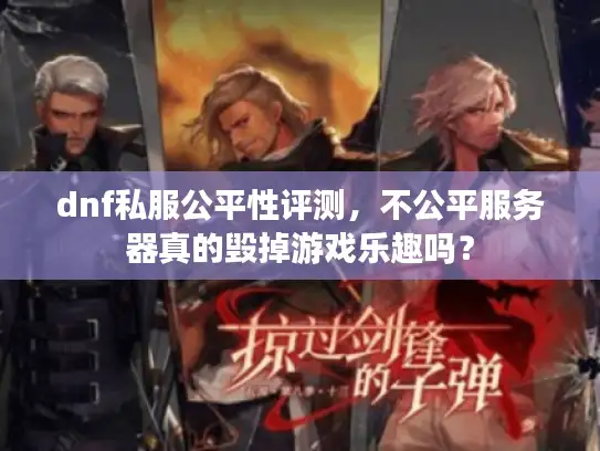 dnf私服公平性评测，不公平服务器真的毁掉游戏乐趣吗？