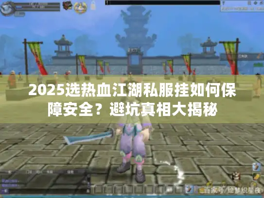 2025选热血江湖私服挂如何保障安全？避坑真相大揭秘