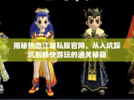 揭秘热血江湖私服官网，从入坑踩坑到畅快游玩的通关秘籍