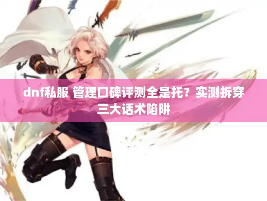 dnf私服 管理口碑评测全是托？实测拆穿三大话术陷阱
