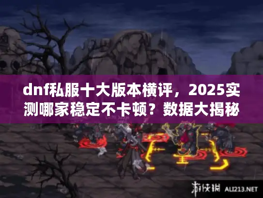 dnf私服十大版本横评，2025实测哪家稳定不卡顿？数据大揭秘