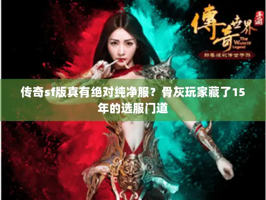 传奇sf版真有绝对纯净服？骨灰玩家藏了15年的选服门道