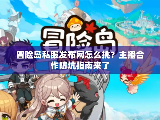 冒险岛私服发布网怎么挑？主播合作防坑指南来了