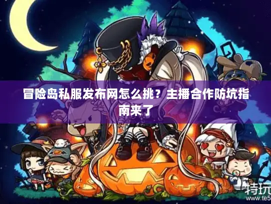 冒险岛私服发布网怎么挑？主播合作防坑指南来了