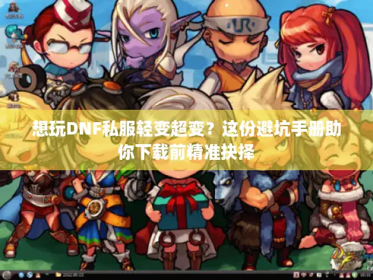 想玩DNF私服轻变超变？这份避坑手册助你下载前精准抉择