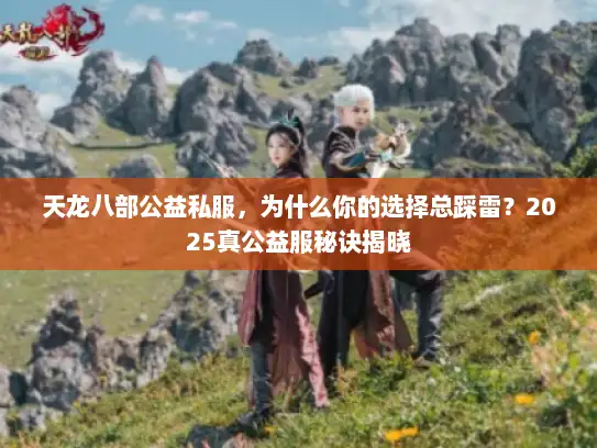 天龙八部公益私服，为什么你的选择总踩雷？2025真公益服秘诀揭晓