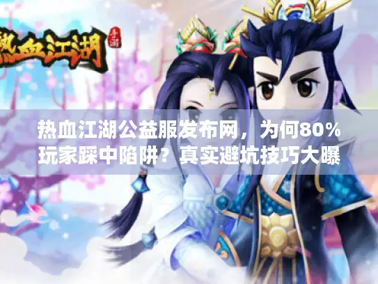 热血江湖公益服发布网，为何80%玩家踩中陷阱？真实避坑技巧大曝光！