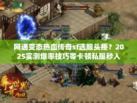网通变态热血传奇sf选服头疼？2025实测爆率技巧零卡顿私服秒入
