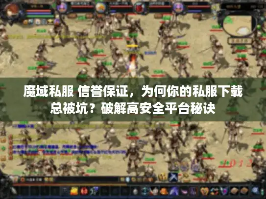 魔域私服 信誉保证，为何你的私服下载总被坑？破解高安全平台秘诀