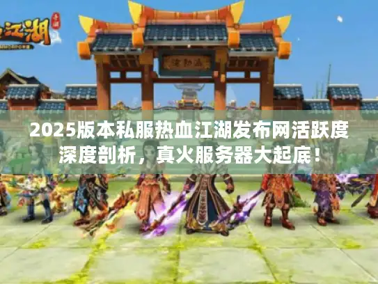2025版本私服热血江湖发布网活跃度深度剖析，真火服务器大起底！