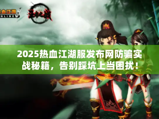 2025热血江湖服发布网防骗实战秘籍，告别踩坑上当困扰！