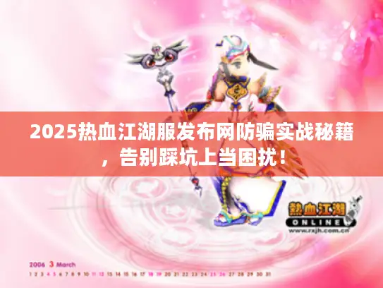 2025热血江湖服发布网防骗实战秘籍，告别踩坑上当困扰！