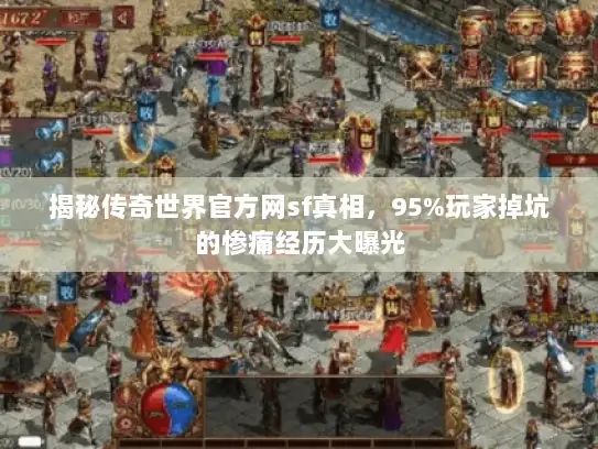 揭秘传奇世界官方网sf真相,95%玩家掉坑的惨痛经历大曝光 揭秘传奇世界官方网sf真相,95%玩家掉坑的惨痛经历大曝光