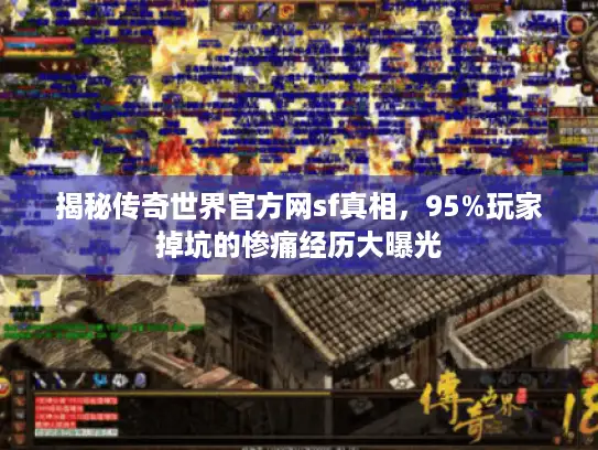 揭秘传奇世界官方网sf真相,95%玩家掉坑的惨痛经历大曝光 揭秘传奇世界官方网sf真相,95%玩家掉坑的惨痛经历大曝光