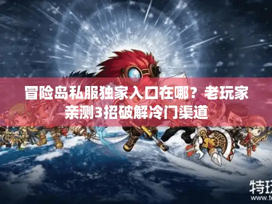 冒险岛私服独家入口在哪？老玩家亲测3招破解冷门渠道