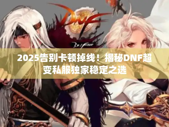 2025告别卡顿掉线！揭秘DNF超变私服独家稳定之选