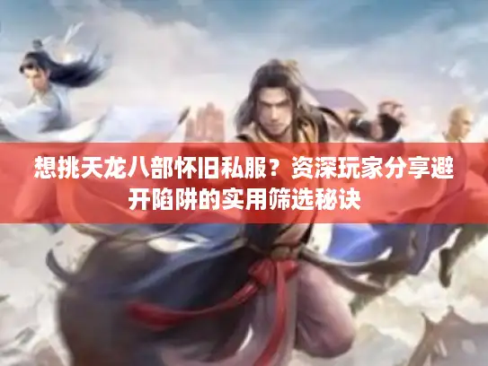 想挑天龙八部怀旧私服?资深玩家分享避开陷阱的实用筛选秘诀 想挑天龙八部怀旧私服?资深玩家分享避开陷阱的实用筛选秘诀