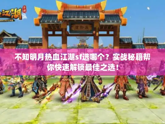 不知明月热血江湖sf选哪个？实战秘籍帮你快速解锁最佳之选！