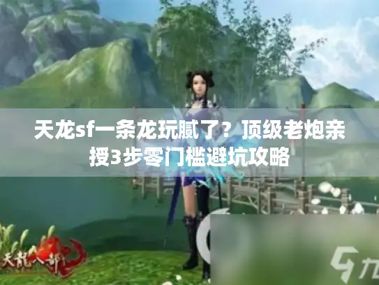 天龙sf一条龙玩腻了？顶级老炮亲授3步零门槛避坑攻略