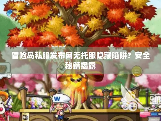 冒险岛私服发布网无托服隐藏陷阱？安全秘籍揭露